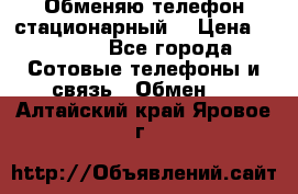 Обменяю телефон стационарный. › Цена ­ 1 500 - Все города Сотовые телефоны и связь » Обмен   . Алтайский край,Яровое г.